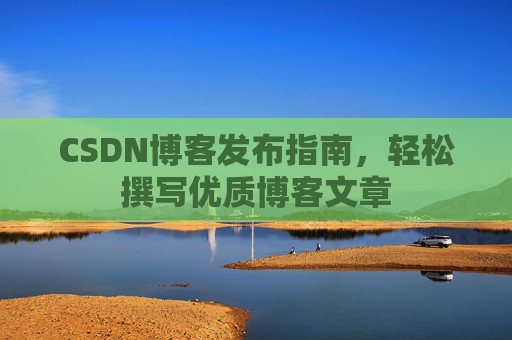 CSDN博客发布指南,轻松撰写优质博客文章